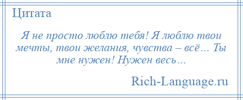 
    Я не просто люблю тебя! Я люблю твои мечты, твои желания, чувства – всё… Ты мне нужен! Нужен весь…
