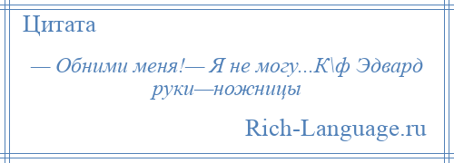 
    — Обними меня!— Я не могу...К\ф Эдвард руки—ножницы