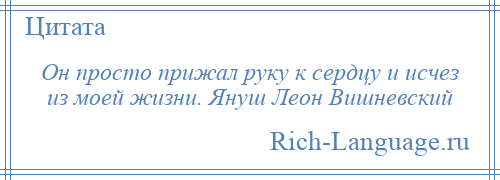 
    Он просто прижал руку к сердцу и исчез из моей жизни. Януш Леон Вишневский