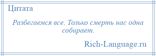 
    Разбегаемся все. Только смерть нас одна собирает.