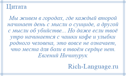 
    Мы живем в городах, где каждый второй начинает день с мысли о суициде, а другой с мысли об убийстве... Но даже если твоё утро начинается с чашки кофе и улыбки родного человека, это вовсе не означает, что места для боли в твоём сердце нет. Евгений Ничипурук