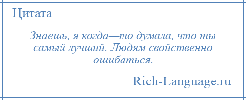 
    Знаешь, я когда—то думала, что ты самый лучший. Людям свойственно ошибаться.