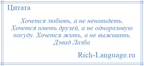 
    Хочется любить, а не ненавидеть. Хочется иметь друзей, а не одноразовую посуду. Хочется жить, а не выживать. Дэвид Лазба