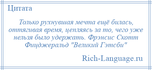 
    Только рухнувшая мечта ещё билась, оттягивая время, цепляясь за то, чего уже нельзя было удержать. Фрэнсис Скотт Фицджеральд Великий Гэтсби 