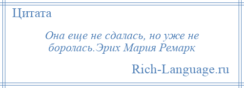 
    Она еще не сдалась, но уже не боролась.Эрих Мария Ремарк