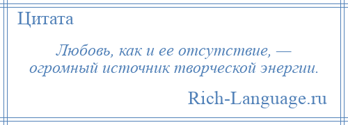 
    Любовь, как и ее отсутствие, — огромный источник творческой энергии.