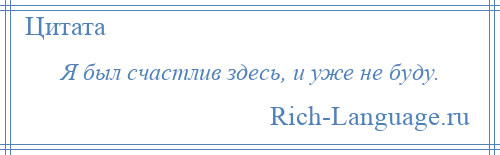 
    Я был счастлив здесь, и уже не буду.