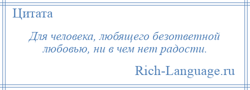 
    Для человека, любящего безответной любовью, ни в чем нет радости.