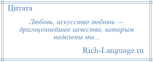 
    Любовь, искусство любить — драгоценнейшее качество, которым наделены мы...