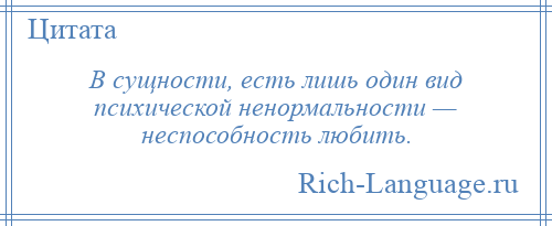 
    В сущности, есть лишь один вид психической ненормальности — неспособность любить.