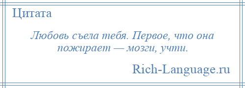 
    Любовь съела тебя. Первое, что она пожирает — мозги, учти.