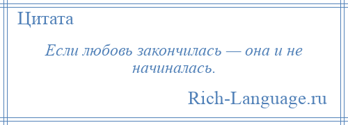 
    Если любовь закончилась — она и не начиналась.