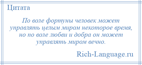 
    По воле фортуны человек может управлять целым миром некоторое время, но по воле любви и добра он может управлять миром вечно.
