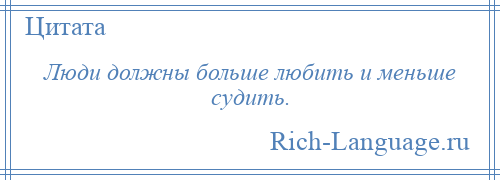 
    Люди должны больше любить и меньше судить.