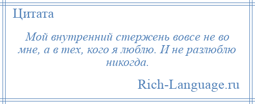 
    Мой внутренний стержень вовсе не во мне, а в тех, кого я люблю. И не разлюблю никогда.