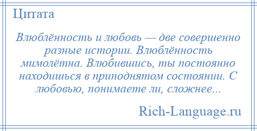 
    Влюблённость и любовь — две совершенно разные истории. Влюблённость мимолётна. Влюбившись, ты постоянно находишься в приподнятом состоянии. С любовью, понимаете ли, сложнее...