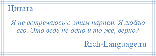 
    Я не встречаюсь с этим парнем. Я люблю его. Это ведь не одно и то же, верно?