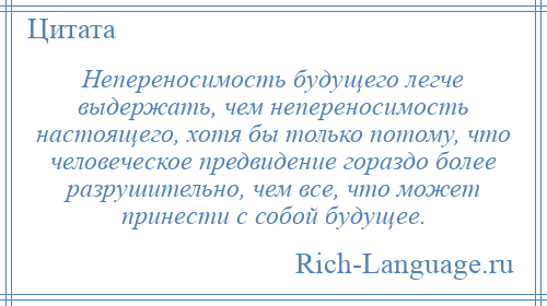 
    Непереносимость будущего легче выдержать, чем непереносимость настоящего, хотя бы только потому, что человеческое предвидение гораздо более разрушительно, чем все, что может принести с собой будущее.