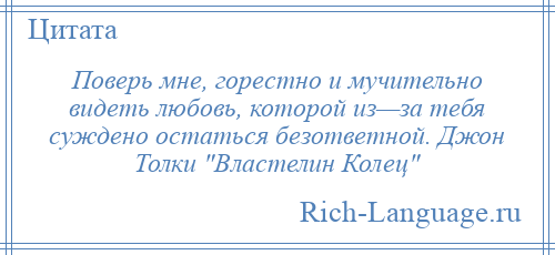 
    Поверь мне, горестно и мучительно видеть любовь, которой из—за тебя суждено остаться безответной. Джон Толки Властелин Колец 