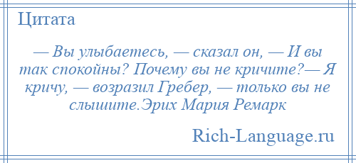 
    — Вы улыбаетесь, — сказал он, — И вы так спокойны? Почему вы не кричите?— Я кричу, — возразил Гребер, — только вы не слышите.Эрих Мария Ремарк