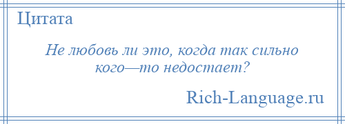 
    Не любовь ли это, когда так сильно кого—то недостает?