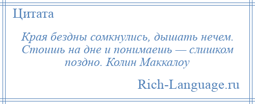 
    Края бездны сомкнулись, дышать нечем. Стоишь на дне и понимаешь — слишком поздно. Колин Маккалоу