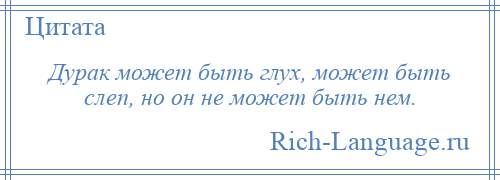 
    Дурак может быть глух, может быть слеп, но он не может быть нем.