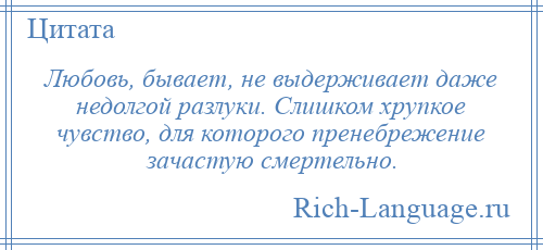 
    Любовь, бывает, не выдерживает даже недолгой разлуки. Слишком хрупкое чувство, для которого пренебрежение зачастую смертельно.