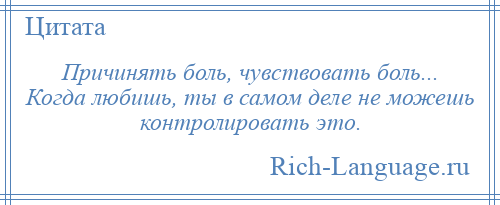 
    Причинять боль, чувствовать боль... Когда любишь, ты в самом деле не можешь контролировать это.