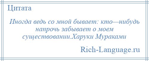 
    Иногда ведь со мной бывает: кто—нибудь напрочь забывает о моем существовании.Харуки Мураками