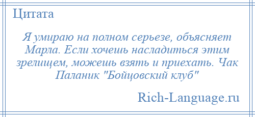 
    Я умираю на полном серьезе, объясняет Марла. Если хочешь насладиться этим зрелищем, можешь взять и приехать. Чак Паланик Бойцовский клуб 