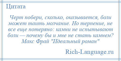 
    Черт побери, сколько, оказывается, боли может таить молчание. Но терпение, не все еще потеряно: камни не испытывают боли — почему бы и мне не стать камнем? Макс Фрай Идеальный роман 