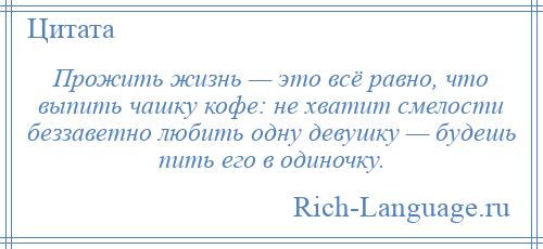 
    Прожить жизнь — это всё равно, что выпить чашку кофе: не хватит смелости беззаветно любить одну девушку — будешь пить его в одиночку.