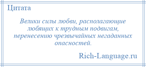 
    Велики силы любви, располагающие любящих к трудным подвигам, перенесению чрезвычайных негаданных опасностей.