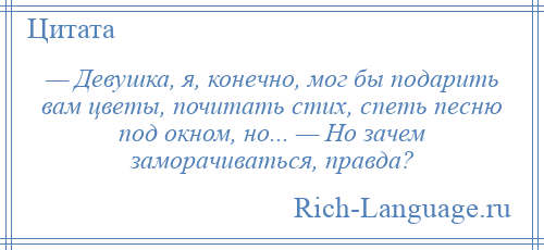 
    — Девушка, я, конечно, мог бы подарить вам цветы, почитать стих, спеть песню под окном, но... — Но зачем заморачиваться, правда?