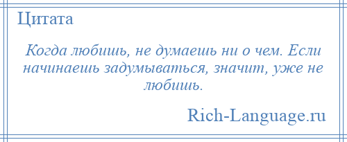 
    Когда любишь, не думаешь ни о чем. Если начинаешь задумываться, значит, уже не любишь.