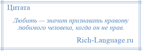 
    Любить — значит признавать правоту любимого человека, когда он не прав.