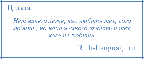 
    Нет ничего легче, чем любить тех, кого любишь; но надо немного любить и тех, кого не любишь.