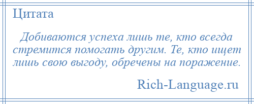 
    Добиваются успеха лишь те, кто всегда стремится помогать другим. Те, кто ищет лишь свою выгоду, обречены на поражение.