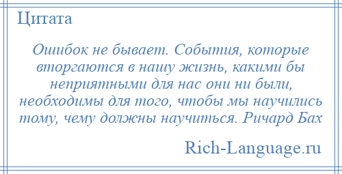 
    Ошибок не бывает. События, которые вторгаются в нашу жизнь, какими бы неприятными для нас они ни были, необходимы для того, чтобы мы научились тому, чему должны научиться. Ричард Бах