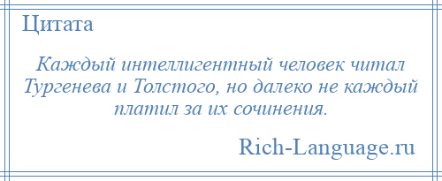 
    Каждый интеллигентный человек читал Тургенева и Толстого, но далеко не каждый платил за их сочинения.