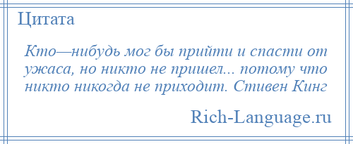 
    Кто—нибудь мог бы прийти и спасти от ужаса, но никто не пришел... потому что никто никогда не приходит. Стивен Кинг