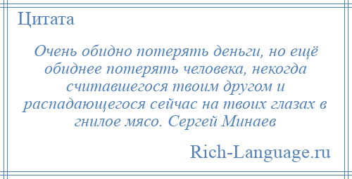 
    Очень обидно потерять деньги, но ещё обиднее потерять человека, некогда считавшегося твоим другом и распадающегося сейчас на твоих глазах в гнилое мясо. Сергей Минаев
