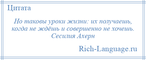 
    Но таковы уроки жизни: их получаешь, когда не ждёшь и совершенно не хочешь. Сесилия Ахерн