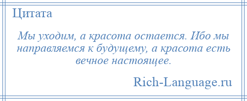 
    Мы уходим, а красота остается. Ибо мы направляемся к будущему, а красота есть вечное настоящее.