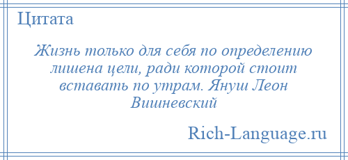 
    Жизнь только для себя по определению лишена цели, ради которой стоит вставать по утрам. Януш Леон Вишневский