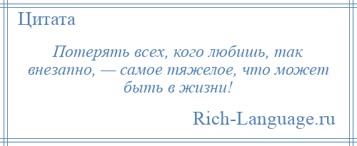 
    Потерять всех, кого любишь, так внезапно, — самое тяжелое, что может быть в жизни!