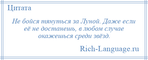 
    Не бойся тянуться за Луной. Даже если её не достанешь, в любом случае окажешься среди звёзд.