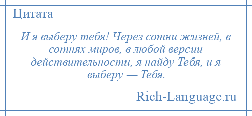 
    И я выберу тебя! Через сотни жизней, в сотнях миров, в любой версии действительности, я найду Тебя, и я выберу — Тебя.