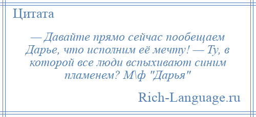 
    — Давайте прямо сейчас пообещаем Дарье, что исполним её мечту! — Ту, в которой все люди вспыхивают синим пламенем? М\ф Дарья 